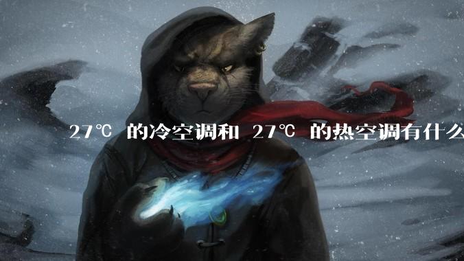 27℃ 的冷空调和 27℃ 的热空调有什么区别？
